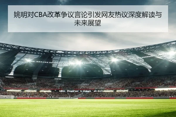 姚明对CBA改革争议言论引发网友热议深度解读与未来展望