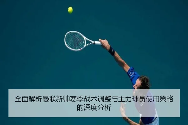 全面解析曼联新帅赛季战术调整与主力球员使用策略的深度分析